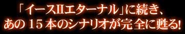 「イースIIエターナル」に続き、あの15本のシナリオが完全に甦る！