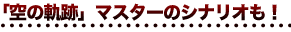 「空の軌跡」マスターのシナリオも！
